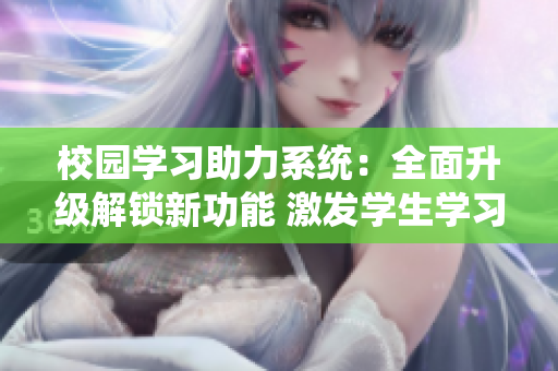 校园学习助力系统：全面升级解锁新功能 激发学生学习潜能