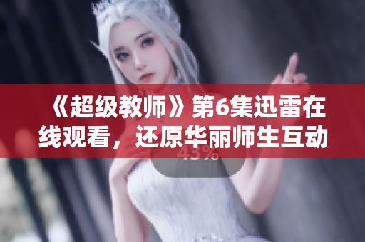 《超级教师》第6集迅雷在线观看，还原华丽师生互动，教育启迪希望