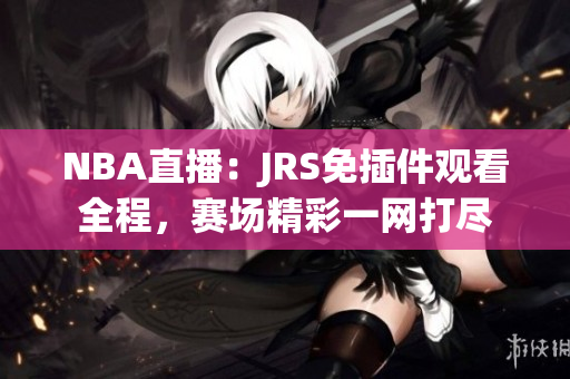 NBA直播：JRS免插件观看全程，赛场精彩一网打尽