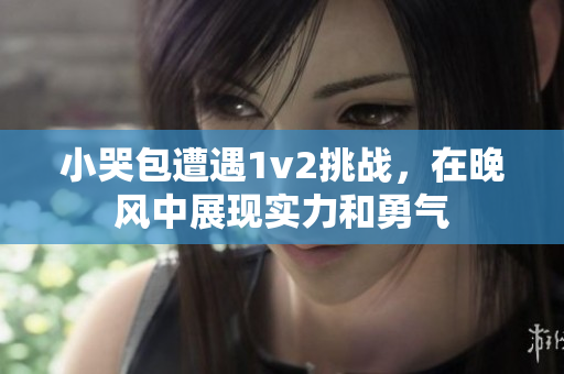 小哭包遭遇1v2挑战，在晚风中展现实力和勇气