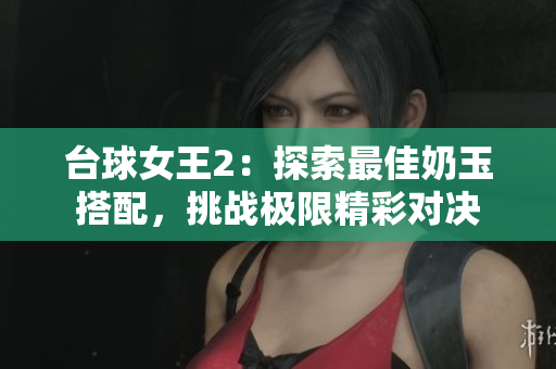台球女王2：探索最佳奶玉搭配，挑战极限精彩对决