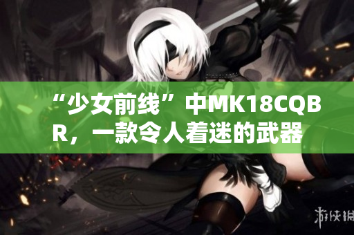 “少女前线”中MK18CQBR，一款令人着迷的武器