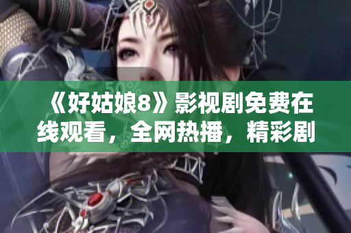 《好姑娘8》影视剧免费在线观看，全网热播，精彩剧情值得一看