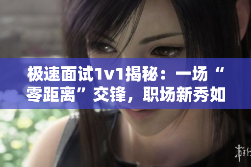 极速面试1v1揭秘：一场“零距离”交锋，职场新秀如何应对？
