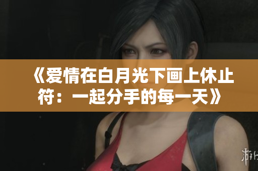《爱情在白月光下画上休止符：一起分手的每一天》