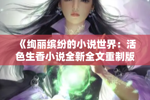 《绚丽缤纷的小说世界：活色生香小说全新全文重制版》