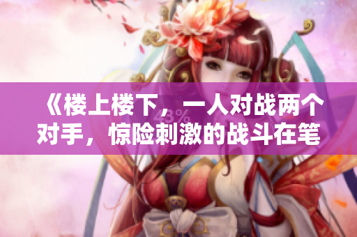 《楼上楼下，一人对战两个对手，惊险刺激的战斗在笔趣阁上演！》