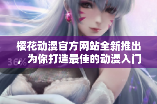 樱花动漫官方网站全新推出，为你打造最佳的动漫入门指南