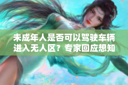 未成年人是否可以驾驶车辆进入无人区？专家回应想知道答案